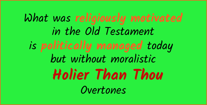 What was religiously motivated in the Old Testament is politically managed today but without the moralistic, holier than thous overtones.