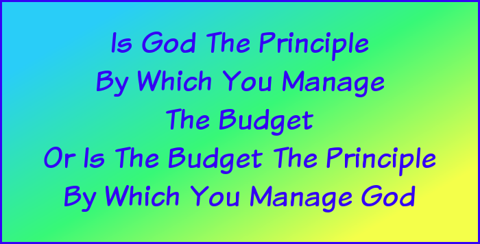 Is God the principle by which yoiu manage the budget or is the budget the principle by which you manage God?