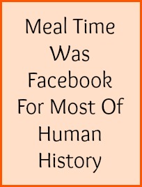 Meal time was Facebook for most of human history.