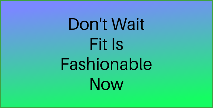 Don't wait. Fit is fashionable now.