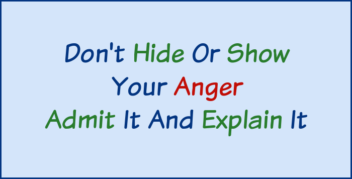 Don't hide or show your anger, admit it and explain it.