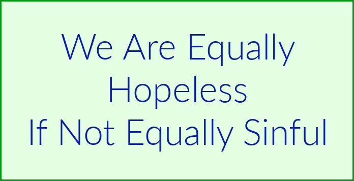 We are equally hopeless if not equally sinful.