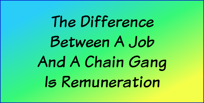 The difference between a job and a chain gang is remuneration.
